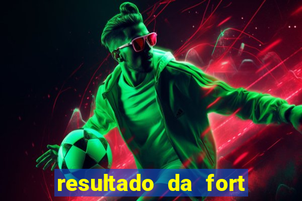 resultado da fort de hoje